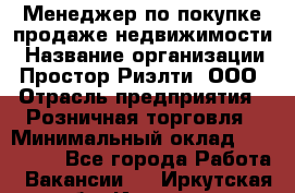 Менеджер по покупке-продаже недвижимости › Название организации ­ Простор-Риэлти, ООО › Отрасль предприятия ­ Розничная торговля › Минимальный оклад ­ 150 000 - Все города Работа » Вакансии   . Иркутская обл.,Иркутск г.